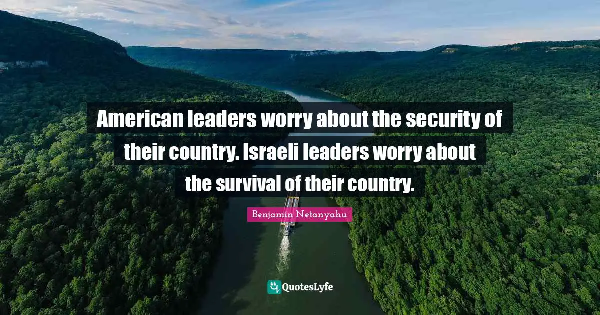 Israeli Quotes: "American leaders worry about the security of their country. Israeli leaders worry about the survival of their country."