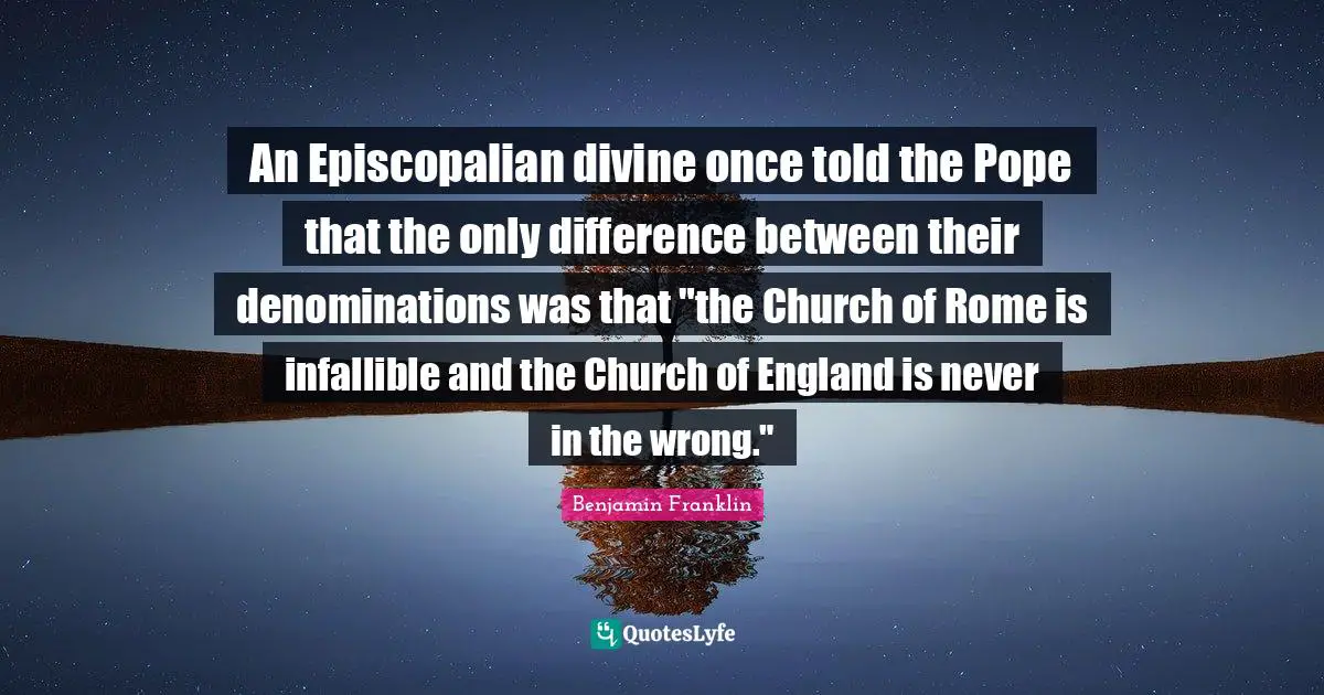 An Episcopalian divine once told the Pope that the only difference between their denominations was that "the Church of Rome is infallible and the Church of England is never in the wrong."