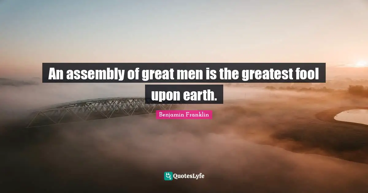 An assembly of great men is the greatest fool upon earth.