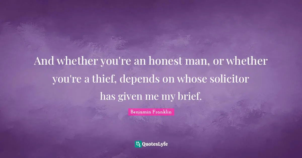 And whether you're an honest man, or whether you're a thief, depends on whose solicitor has given me my brief.