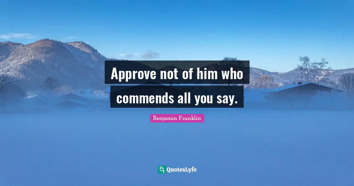 Approve not of him who commends all you say.