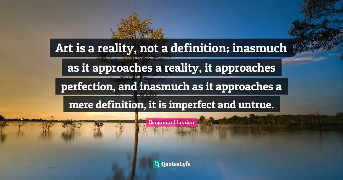 Art is a reality, not a definition; inasmuch as it approaches a reality, it approaches perfection, and inasmuch as it approaches a mere definition, it is imperfect and untrue.