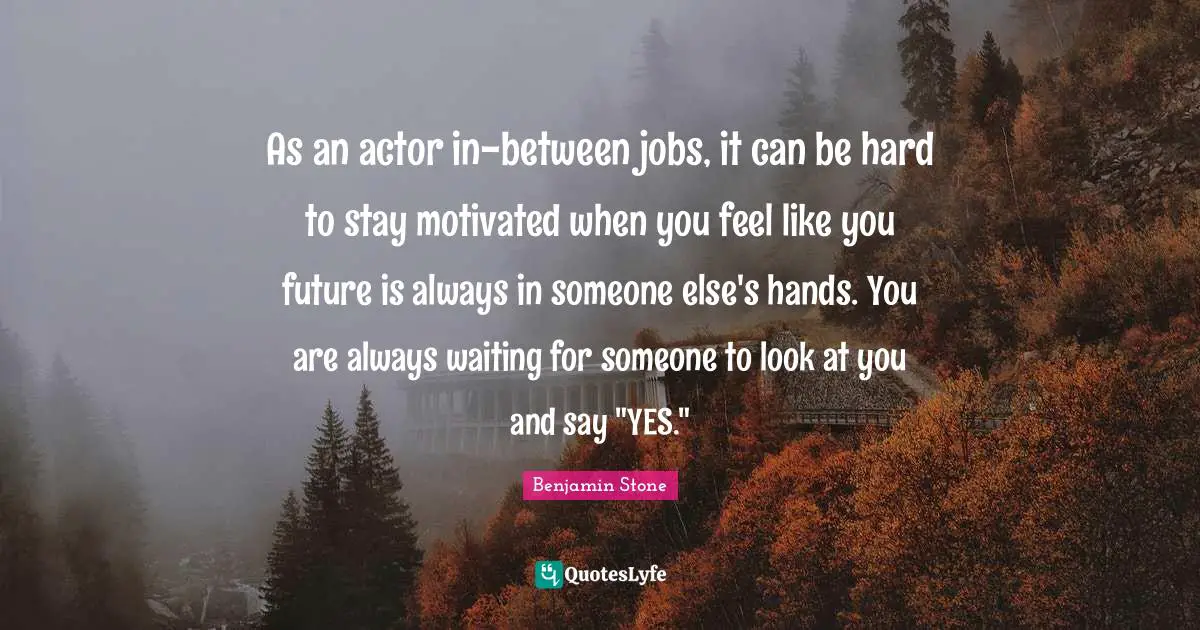 Stay Motivated Quotes: "As an actor in-between jobs, it can be hard to stay motivated when you feel like you future is always in someone else's hands. You are always waiting for someone to look at you and say "YES.""