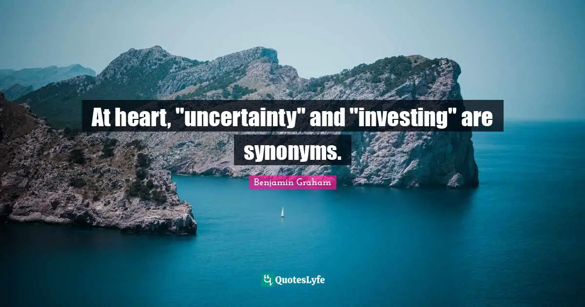 At heart, "uncertainty" and "investing" are synonyms.