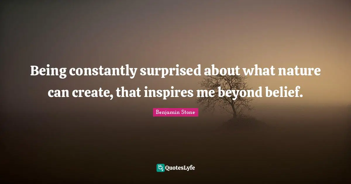 Being constantly surprised about what nature can create, that inspires me beyond belief.