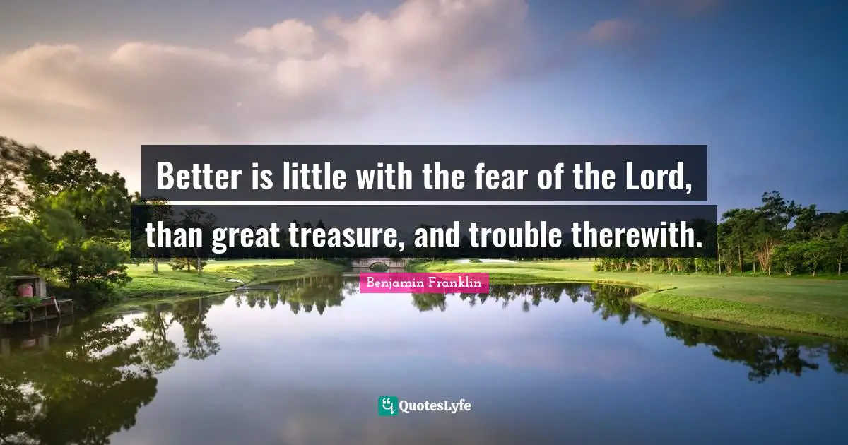 Better is little with the fear of the Lord, than great treasure, and trouble therewith.