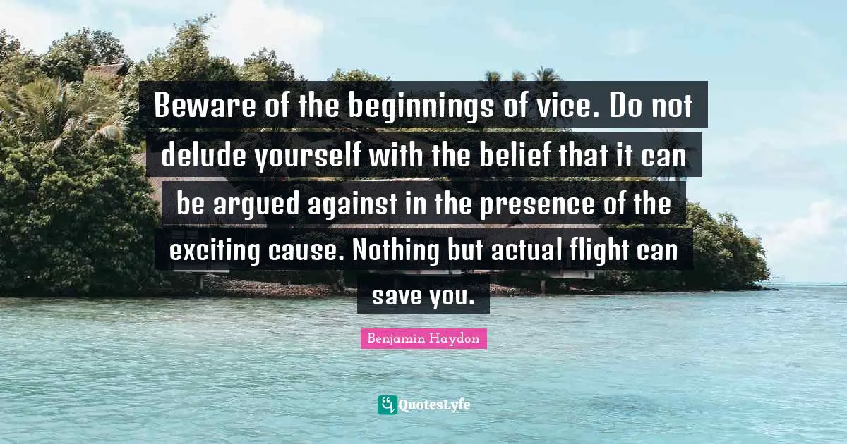 Beware of the beginnings of vice. Do not delude yourself with the belief that it can be argued against in the presence of the exciting cause. Nothing but actual flight can save you.