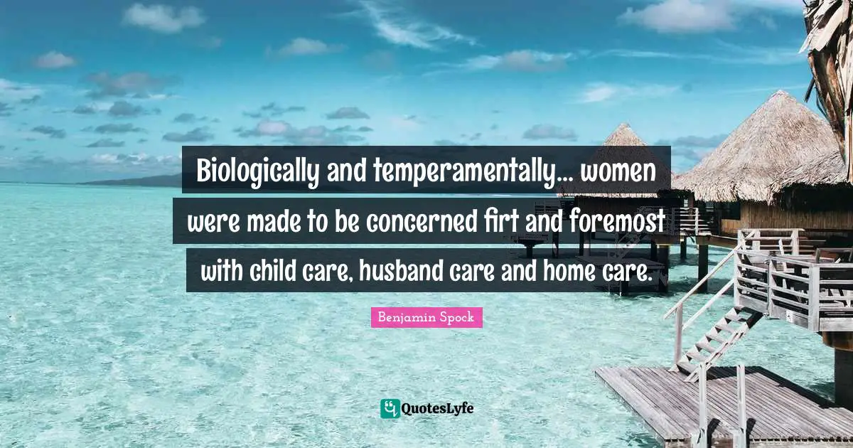 Benjamin Spock Quotes: "Biologically and temperamentally... women were made to be concerned firt and foremost with child care, husband care and home care."