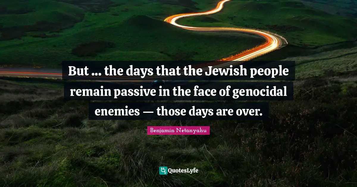 But ... the days that the Jewish people remain passive in the face of genocidal enemies — those days are over.