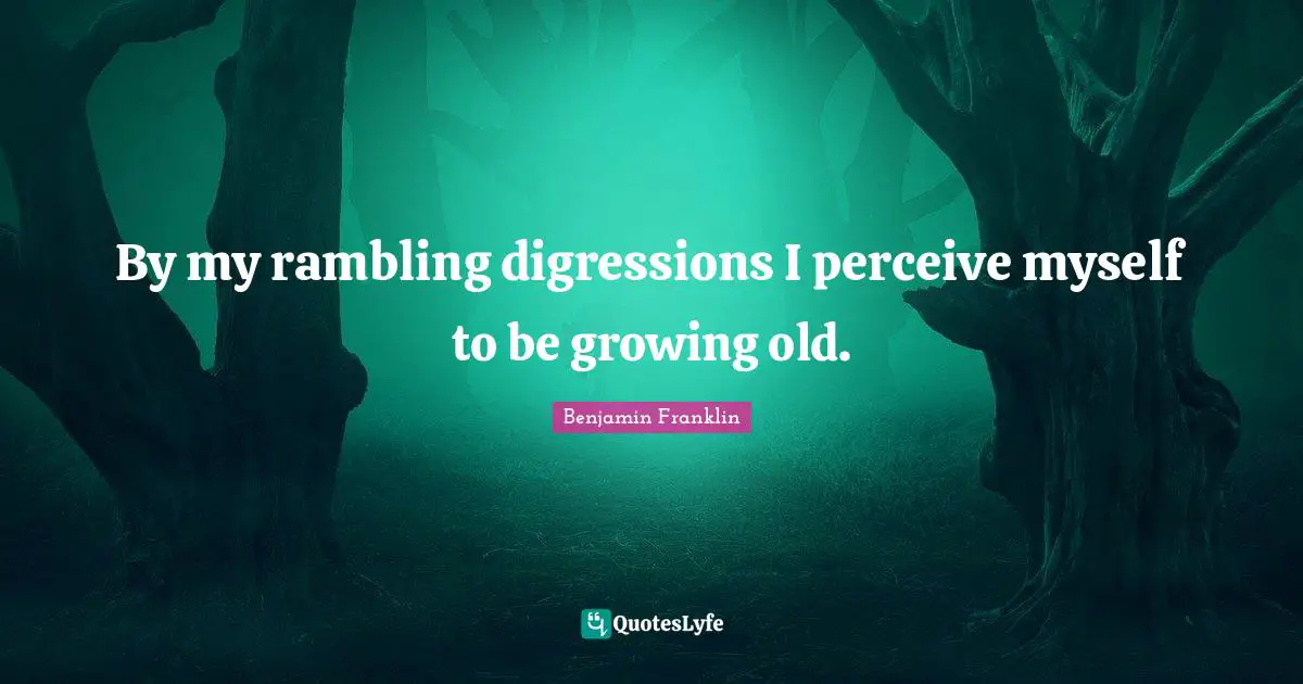 By my rambling digressions I perceive myself to be growing old.