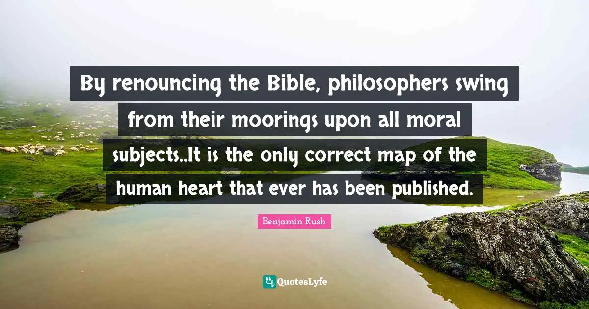 By renouncing the Bible, philosophers swing from their moorings upon all moral subjects..It is the only correct map of the human heart that ever has been published.