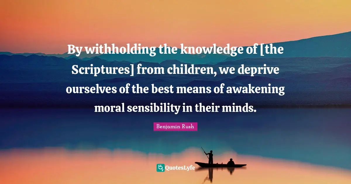 By withholding the knowledge of [the Scriptures] from children, we deprive ourselves of the best means of awakening moral sensibility in their minds.