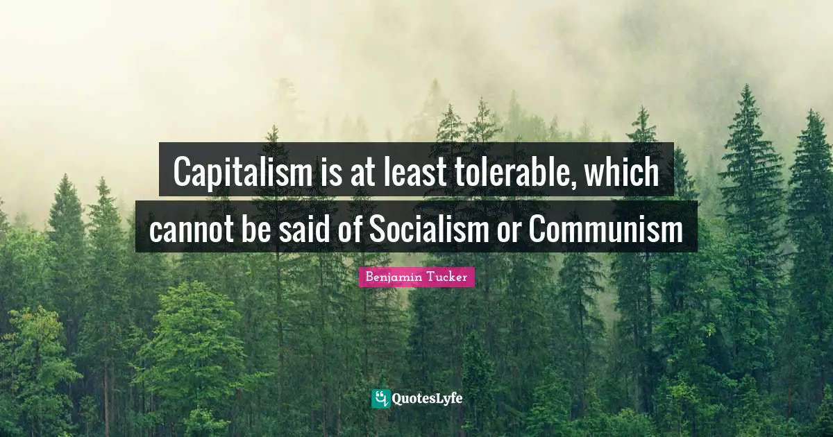 Capitalism is at least tolerable, which cannot be said of Socialism or Communism
