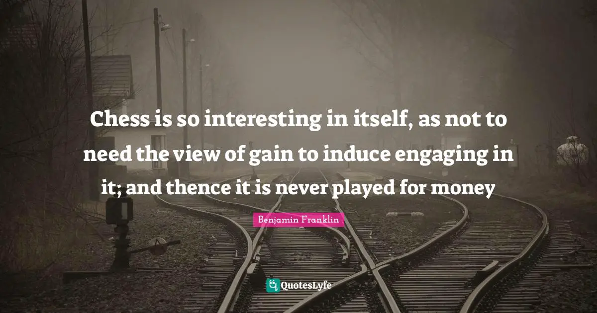 Chess is so interesting in itself, as not to need the view of gain to induce engaging in it; and thence it is never played for money