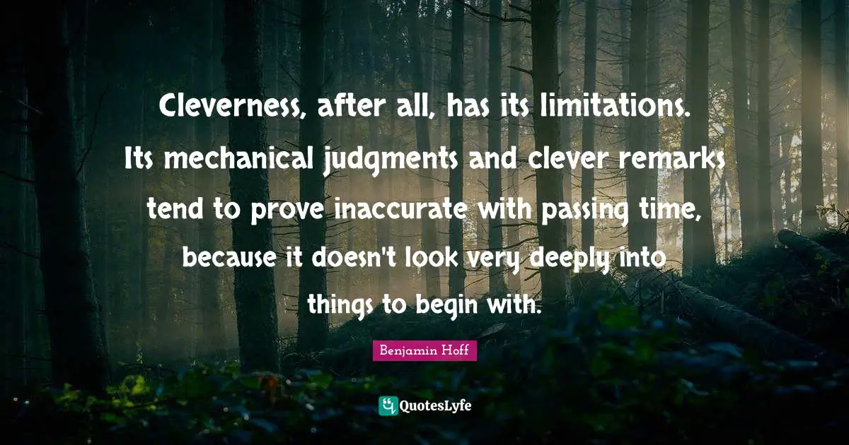 Cleverness, after all, has its limitations. Its mechanical judgments and clever remarks tend to prove inaccurate with passing time, because it doesn't look very deeply into things to begin with.