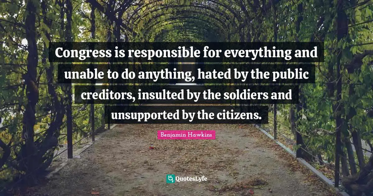 Insulted Quotes: "Congress is responsible for everything and unable to do anything, hated by the public creditors, insulted by the soldiers and unsupported by the citizens."