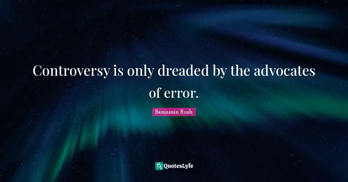Controversy is only dreaded by the advocates of error.