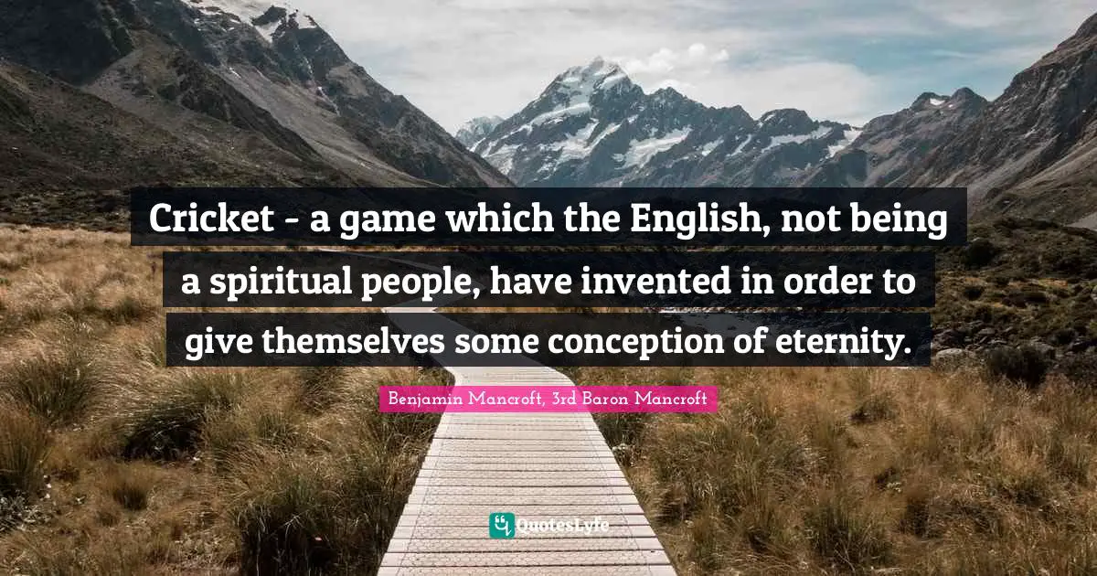 Cricket - a game which the English, not being a spiritual people, have invented in order to give themselves some conception of eternity.