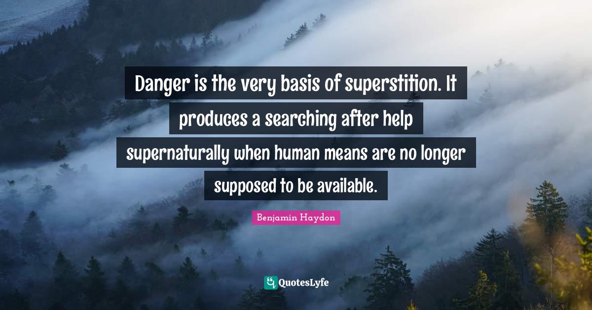 Danger is the very basis of superstition. It produces a searching afte