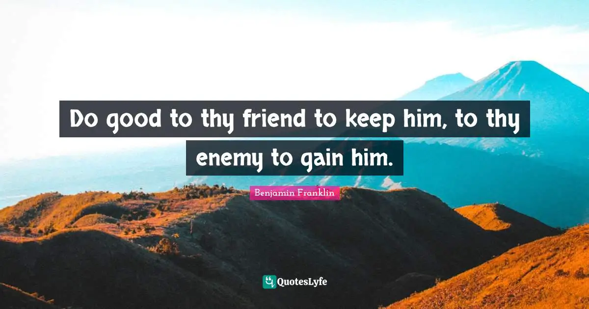 Do good to thy friend to keep him, to thy enemy to gain him.