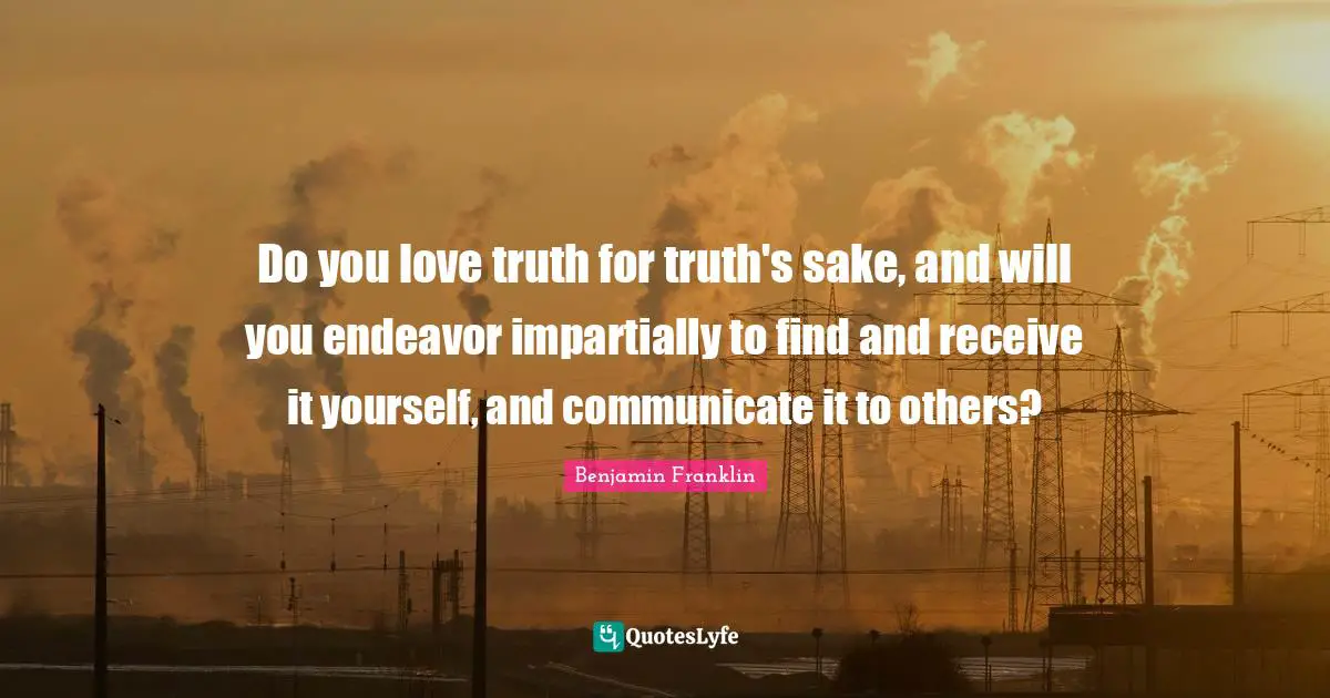 Do you love truth for truth's sake, and will you endeavor impartially to find and receive it yourself, and communicate it to others?
