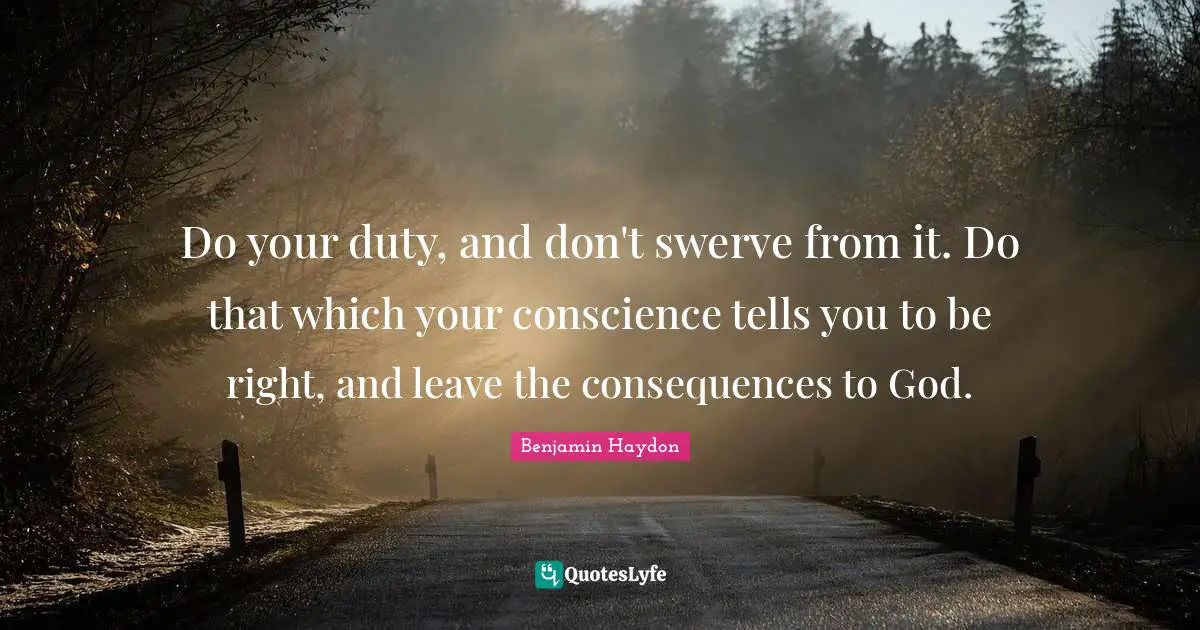 Do your duty, and don't swerve from it. Do that which your conscience tells you to be right, and leave the consequences to God.