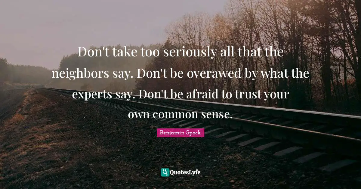 Benjamin Spock Quotes: "Don't take too seriously all that the neighbors say. Don't be overawed by what the experts say. Don't be afraid to trust your own common sense."