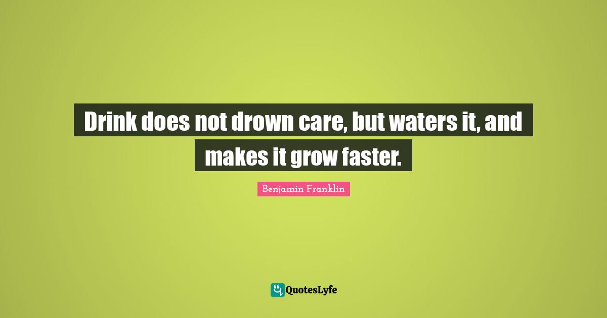 Drink does not drown care, but waters it, and makes it grow faster.