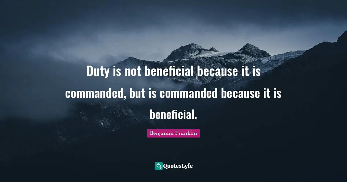 Duty is not beneficial because it is commanded, but is commanded because it is beneficial.