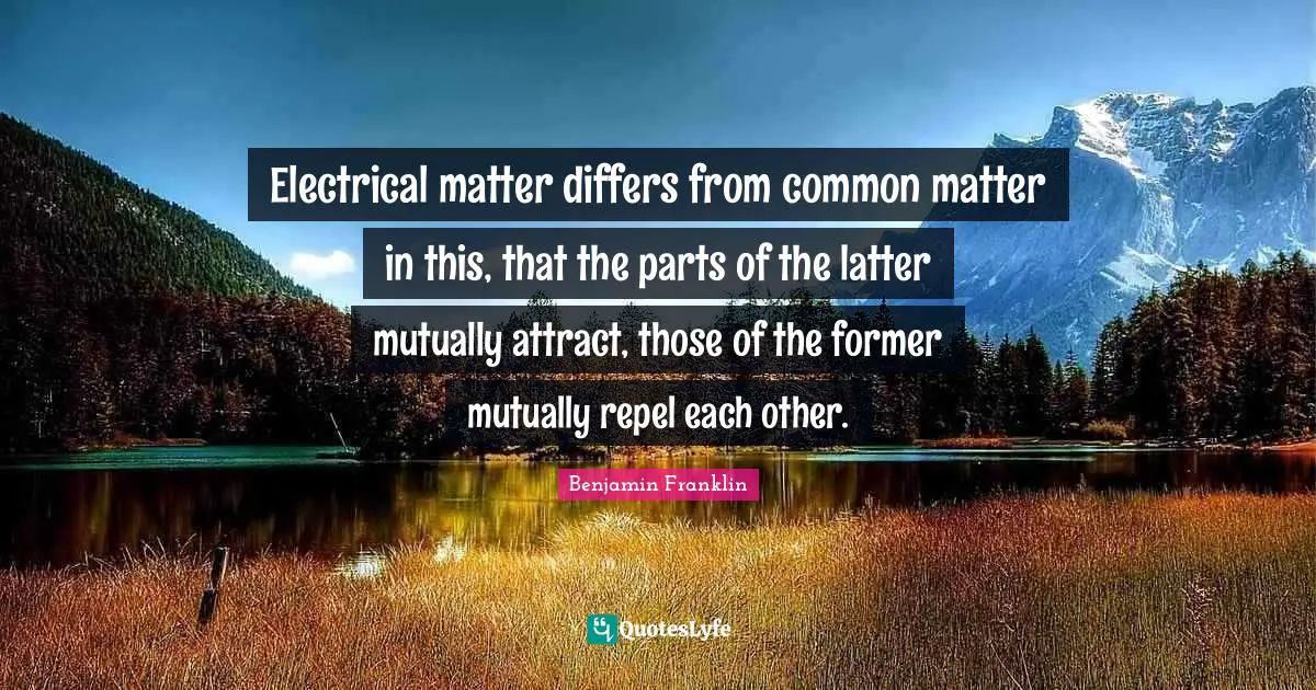 Electrical matter differs from common matter in this, that the parts of the latter mutually attract, those of the former mutually repel each other.