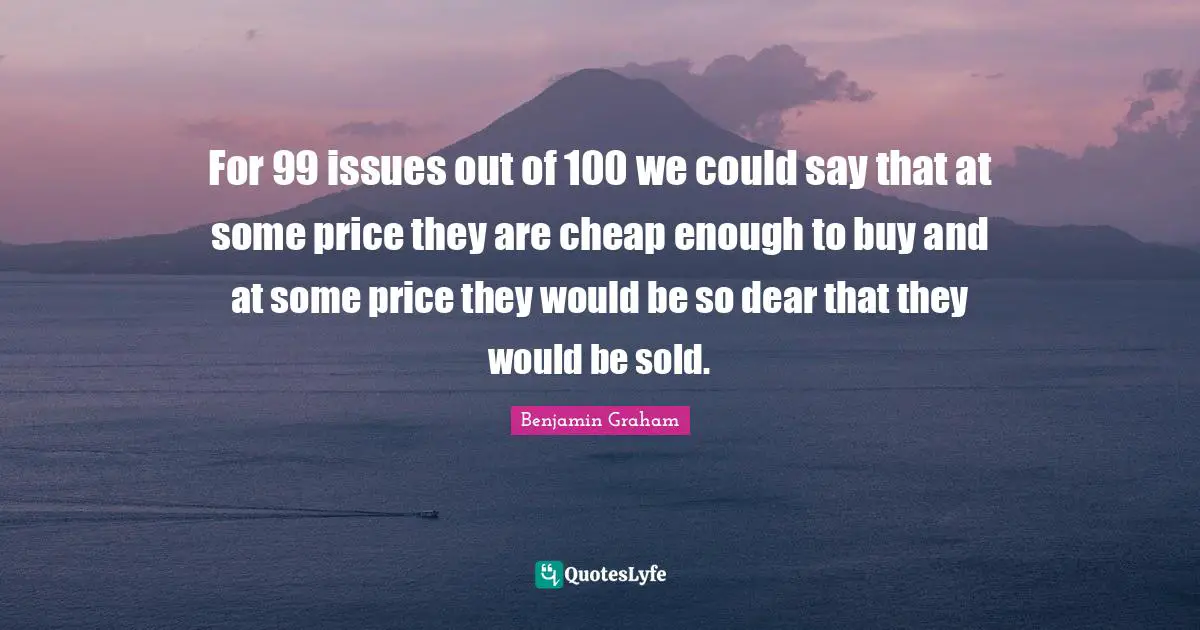 For 99 issues out of 100 we could say that at some price they are cheap enough to buy and at some price they would be so dear that they would be sold.