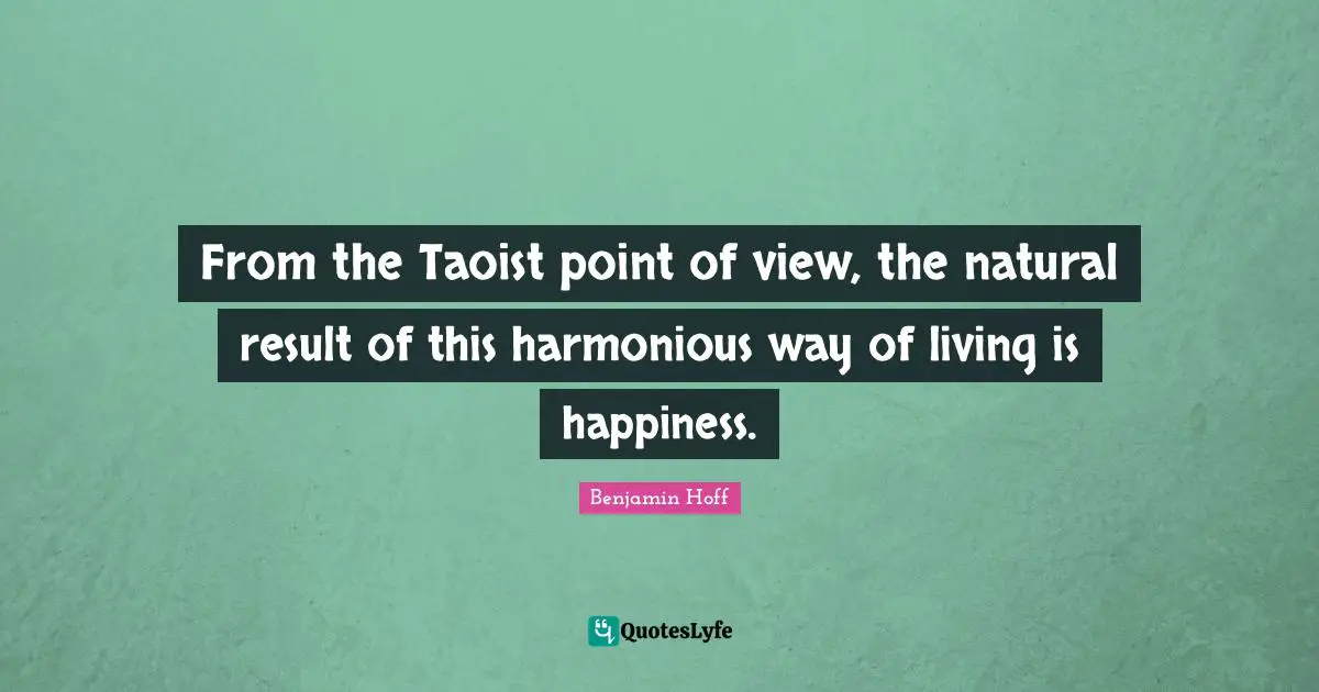 From the Taoist point of view, the natural result of this harmonious way of living is happiness.