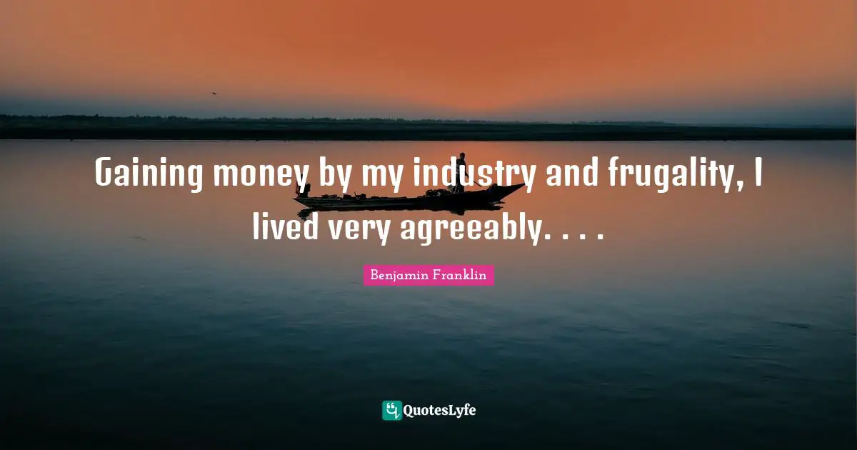Gaining money by my industry and frugality, I lived very agreeably. . . .