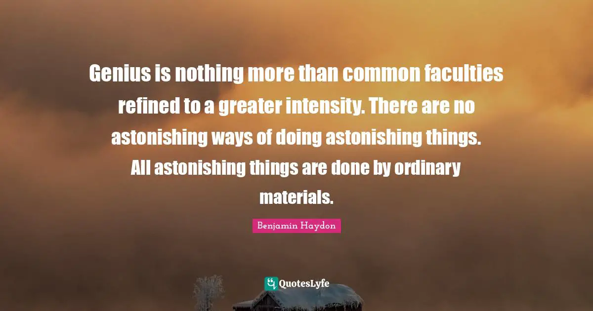 Genius is nothing more than common faculties refined to a greater intensity. There are no astonishing ways of doing astonishing things. All astonishing things are done by ordinary materials.