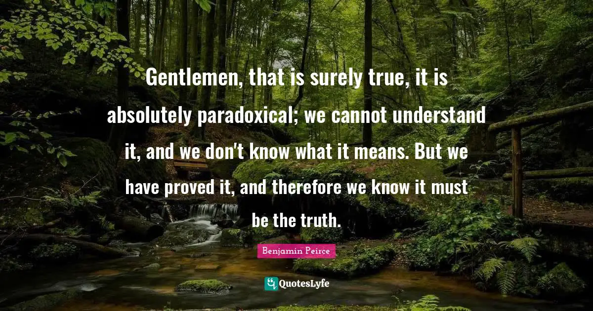 Gentlemen, that is surely true, it is absolutely paradoxical; we cannot understand it, and we don't know what it means. But we have proved it, and therefore we know it must be the truth.