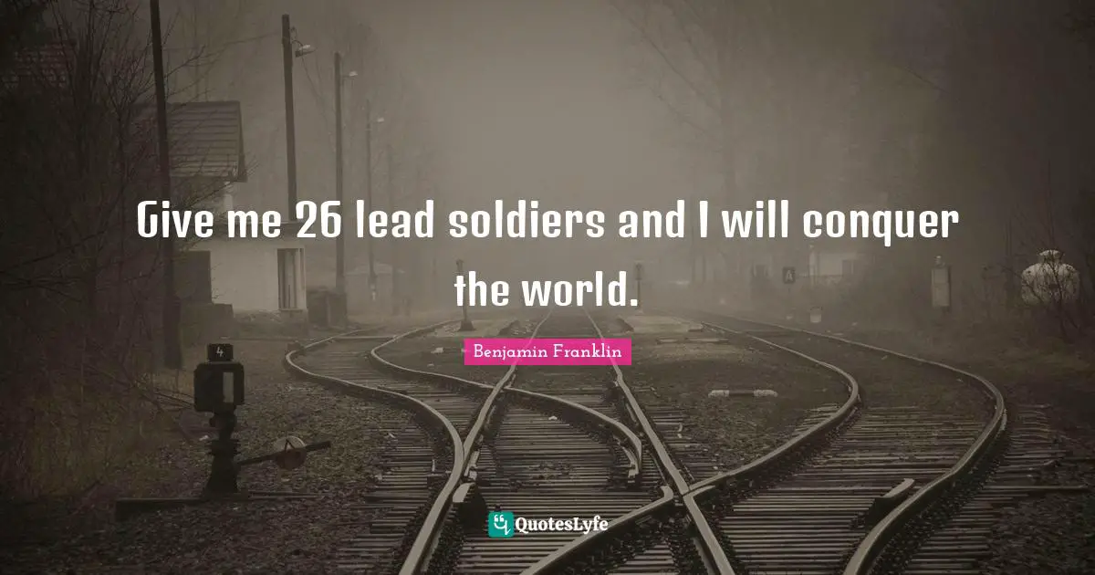 Conquer The World Quotes: "Give me 26 lead soldiers and I will conquer the world."