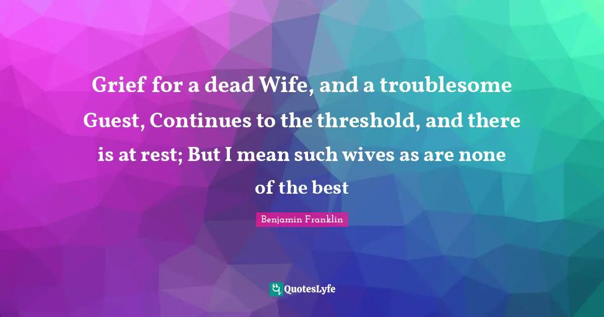 Grief for a dead Wife, and a troublesome Guest, Continues to the threshold, and there is at rest; But I mean such wives as are none of the best
