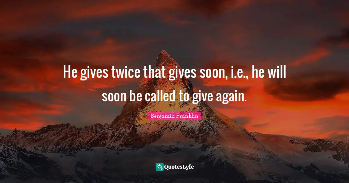 He gives twice that gives soon, i.e., he will soon be called to give again.