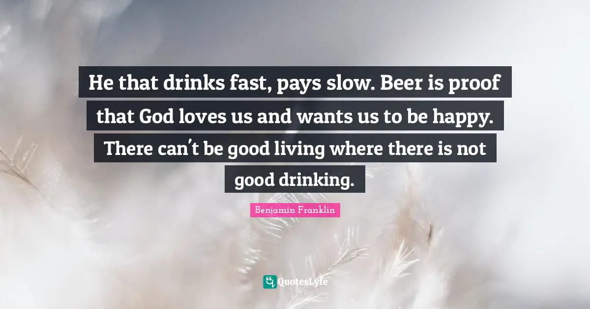 He that drinks fast, pays slow. Beer is proof that God loves us and wants us to be happy. There can't be good living where there is not good drinking.