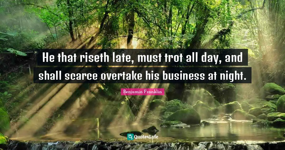 He that riseth late, must trot all day, and shall scarce overtake his business at night.