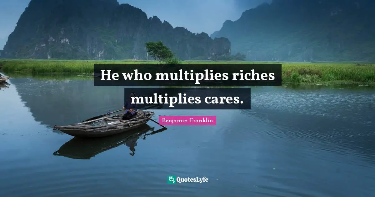 He who multiplies riches multiplies cares.