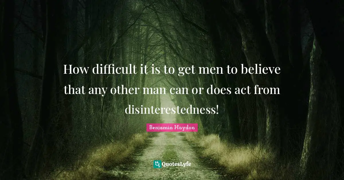 How difficult it is to get men to believe that any other man can or does act from disinterestedness!