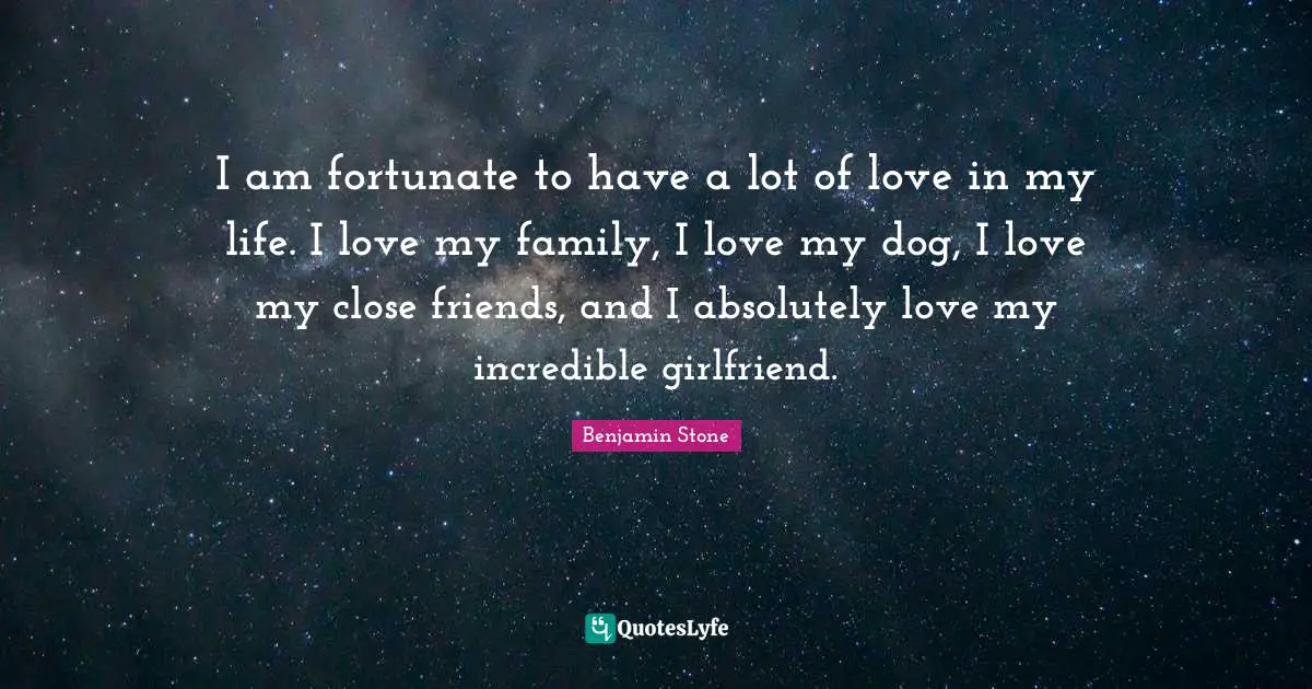 I am fortunate to have a lot of love in my life. I love my family, I love my dog, I love my close friends, and I absolutely love my incredible girlfriend.