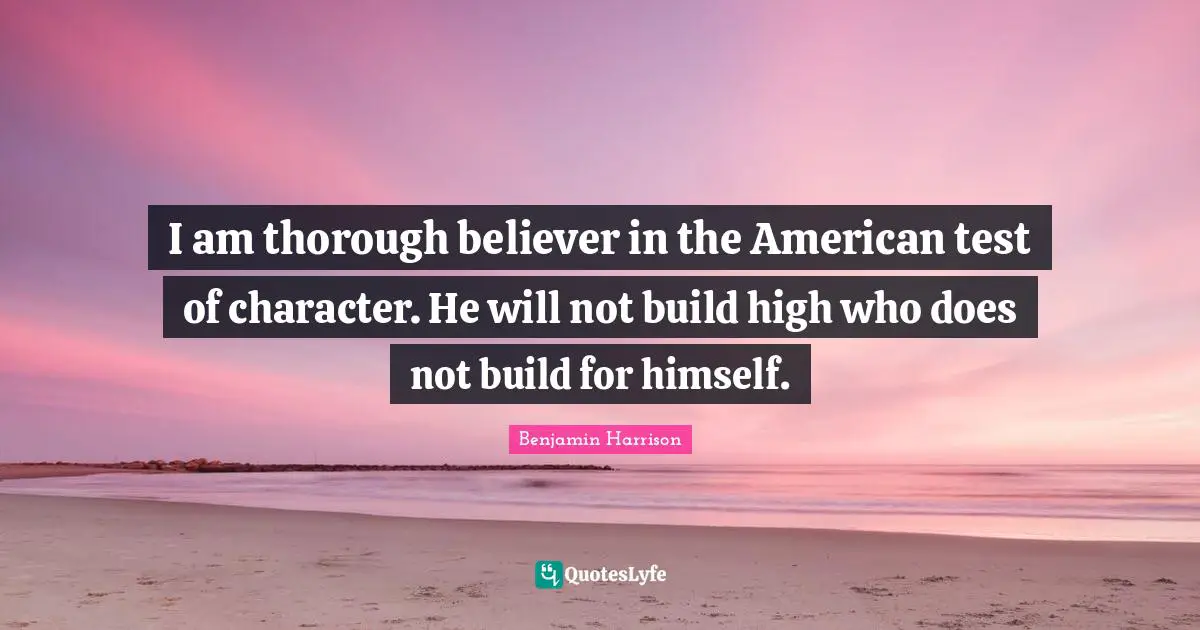 I am thorough believer in the American test of character. He will not build high who does not build for himself.