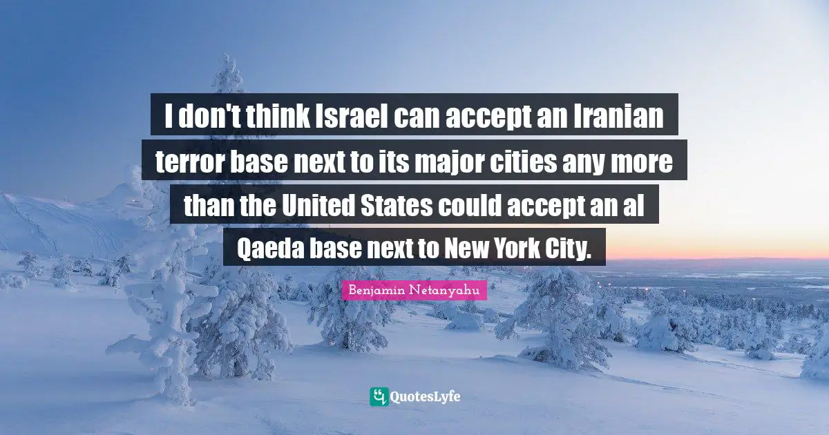 I don't think Israel can accept an Iranian terror base next to its major cities any more than the United States could accept an al Qaeda base next to New York City.