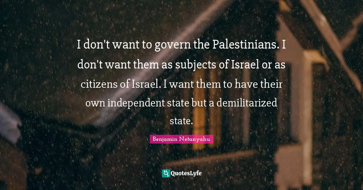 I don't want to govern the Palestinians. I don't want them as subjects of Israel or as citizens of Israel. I want them to have their own independent state but a demilitarized state.