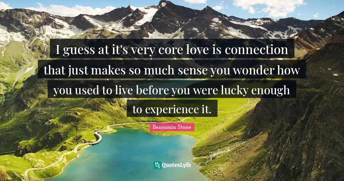 I guess at it's very core love is connection that just makes so much sense you wonder how you used to live before you were lucky enough to experience it.
