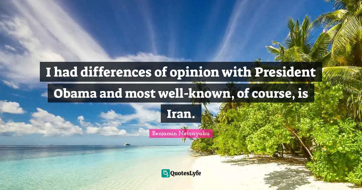 I had differences of opinion with President Obama and most well-known, of course, is Iran.