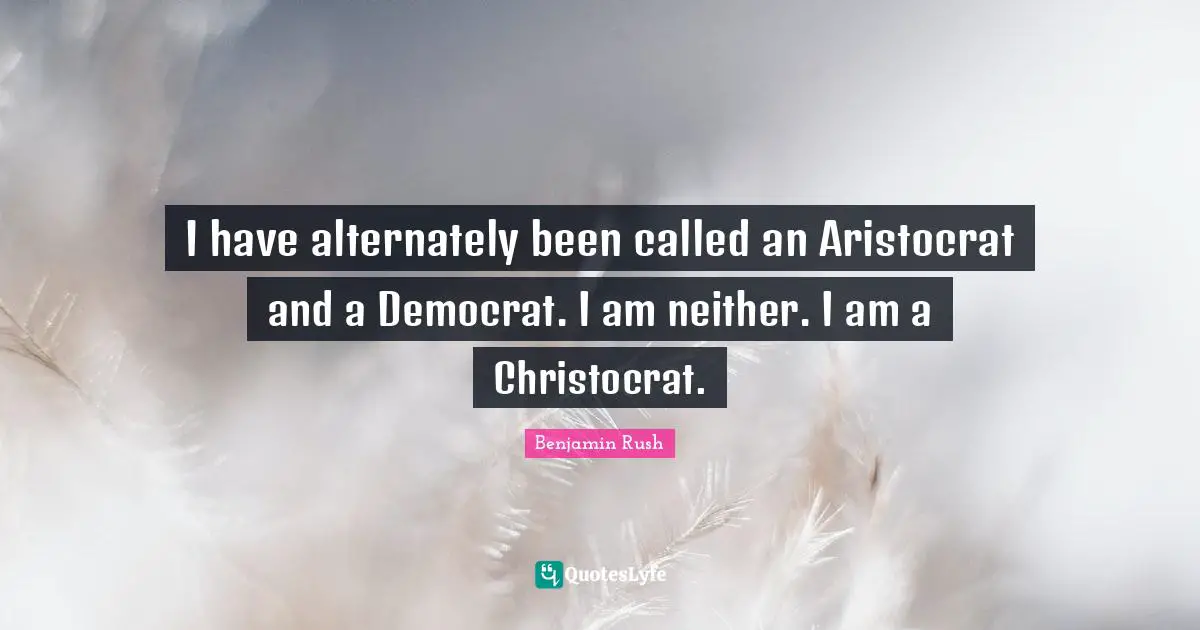 Democrat Quotes: "I have alternately been called an Aristocrat and a Democrat. I am neither. I am a Christocrat."