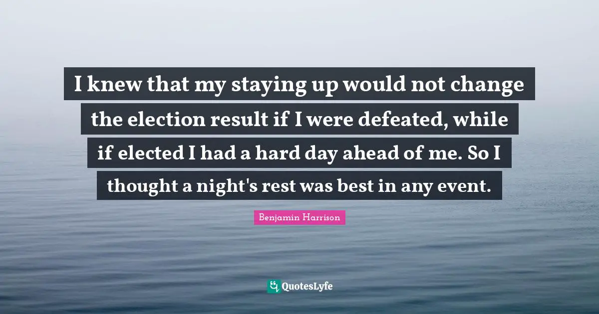 Election Quotes: "I knew that my staying up would not change the election result if I were defeated, while if elected I had a hard day ahead of me. So I thought a night's rest was best in any event."
